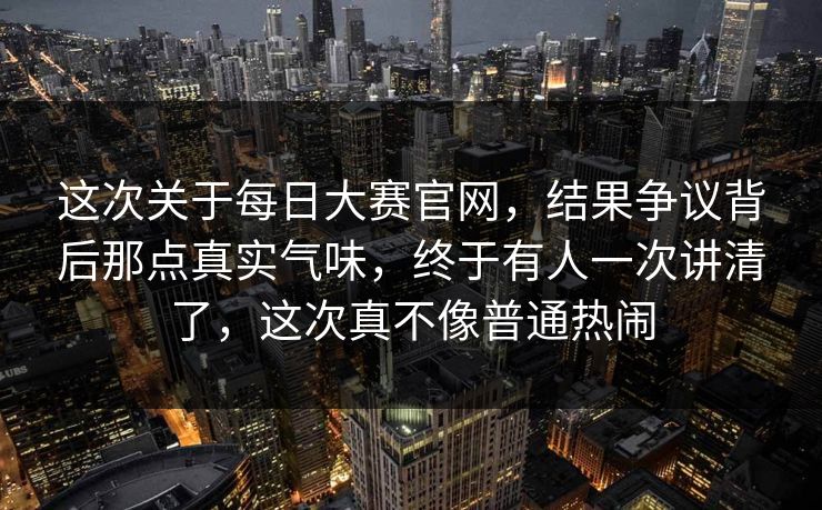 这次关于每日大赛官网,结果争议背后那点真实气味,终于有人一次讲清了,这次真不像普通热闹 这次关于每日大赛官网,结果争议背后那点真实气味,终于有人一次讲清了,这次真不像普通热闹
