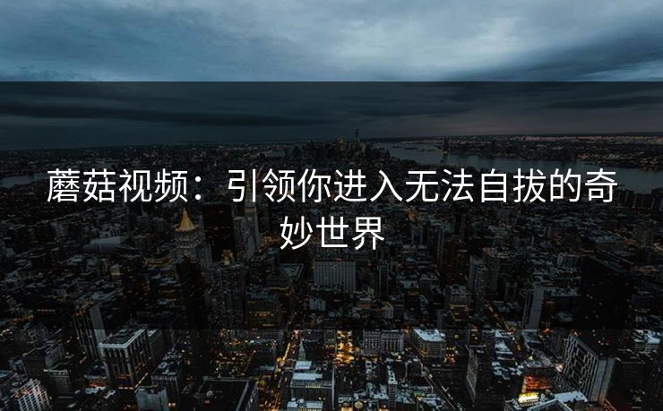 蘑菇视频：引领你进入无法自拔的奇妙世界