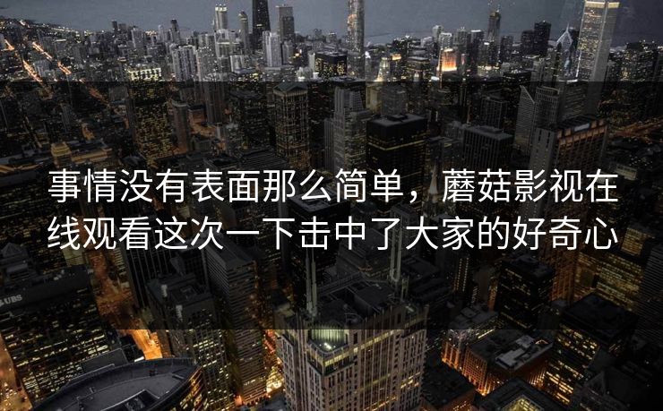 事情没有表面那么简单，蘑菇影视在线观看这次一下击中了大家的好奇心