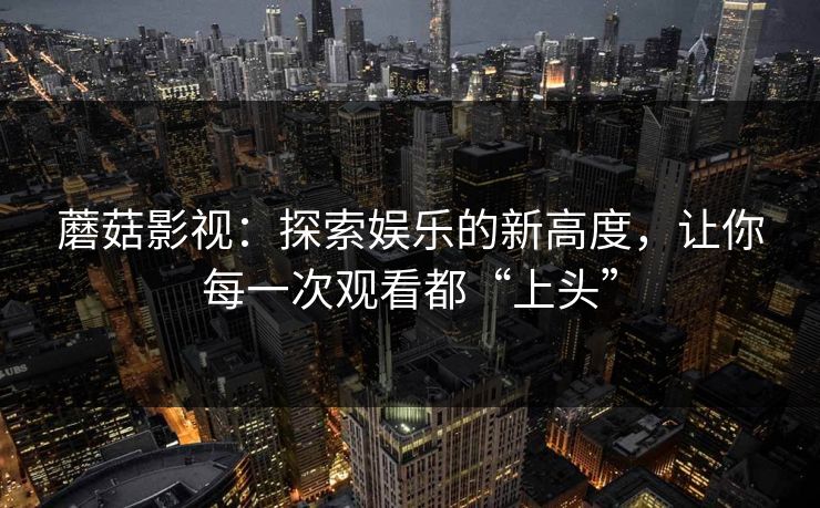 蘑菇影视：探索娱乐的新高度，让你每一次观看都“上头”