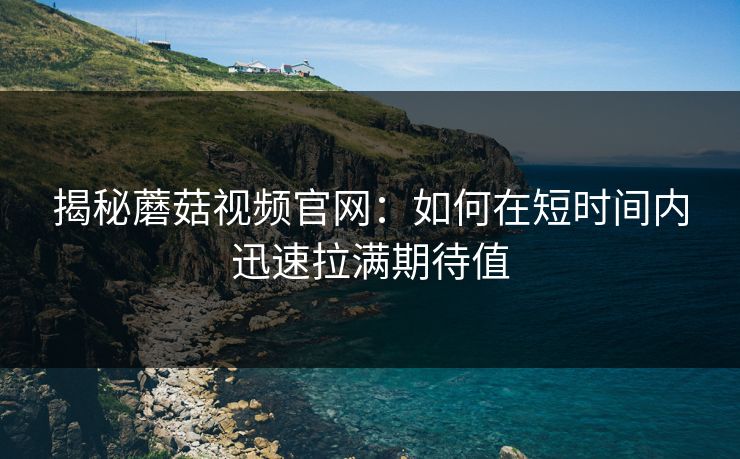 揭秘蘑菇视频官网：如何在短时间内迅速拉满期待值