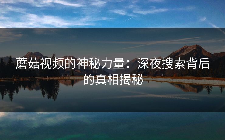 蘑菇视频的神秘力量：深夜搜索背后的真相揭秘