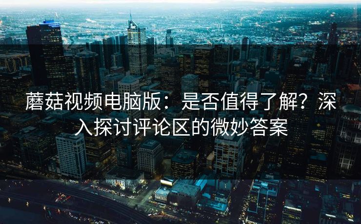 蘑菇视频电脑版：是否值得了解？深入探讨评论区的微妙答案