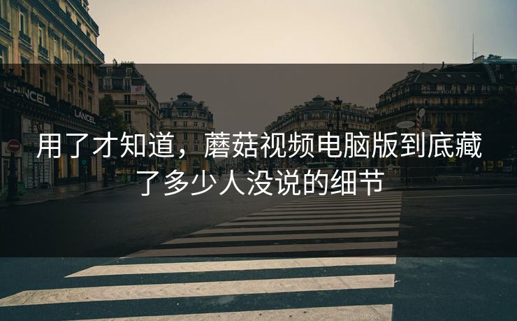 用了才知道，蘑菇视频电脑版到底藏了多少人没说的细节