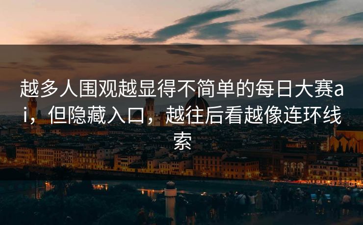 越多人围观越显得不简单的每日大赛ai，但隐藏入口，越往后看越像连环线索