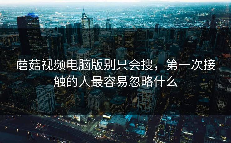 蘑菇视频电脑版别只会搜，第一次接触的人最容易忽略什么