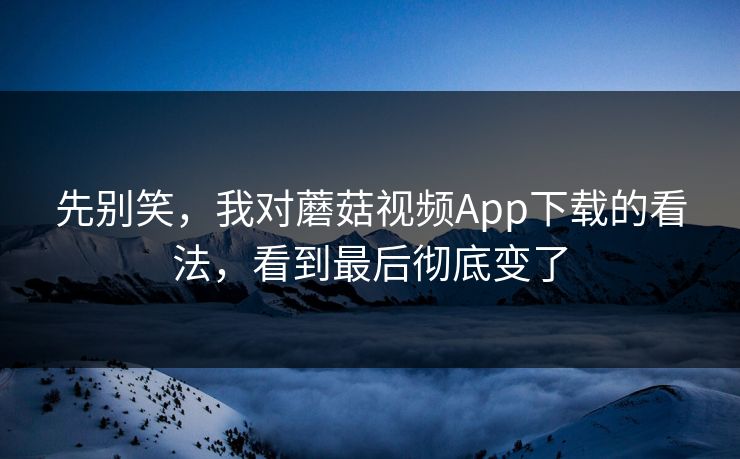 先别笑，我对蘑菇视频App下载的看法，看到最后彻底变了