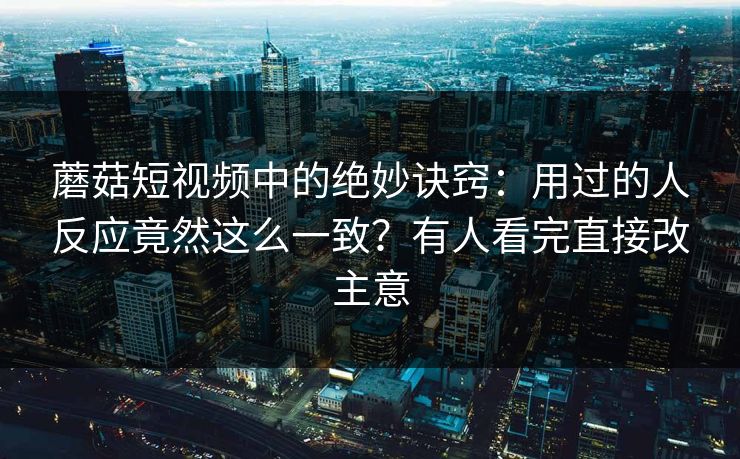 蘑菇短视频中的绝妙诀窍：用过的人反应竟然这么一致？有人看完直接改主意