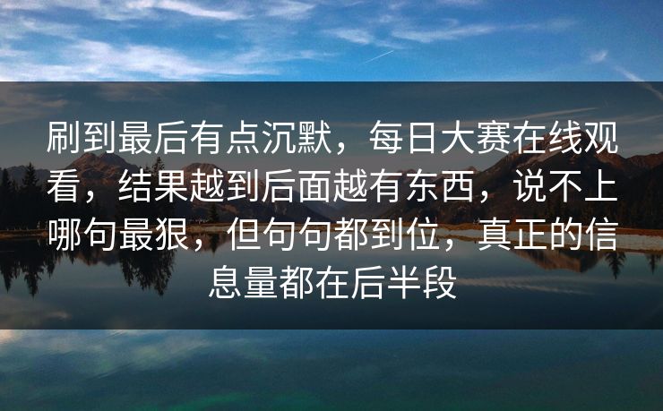 刷到最后有点沉默，每日大赛在线观看，结果越到后面越有东西，说不上哪句最狠，但句句都到位，真正的信息量都在后半段