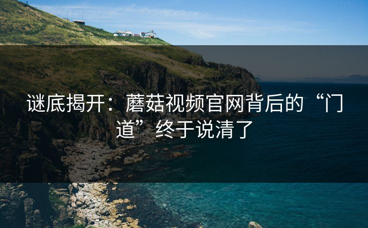 谜底揭开：蘑菇视频官网背后的“门道”终于说清了