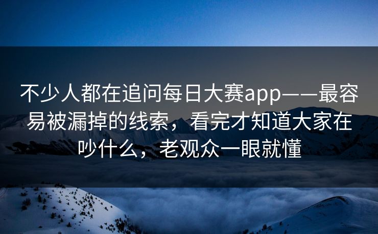 不少人都在追问每日大赛app——最容易被漏掉的线索，看完才知道大家在吵什么，老观众一眼就懂