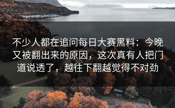 不少人都在追问每日大赛黑料：今晚又被翻出来的原因，这次真有人把门道说透了，越往下翻越觉得不对劲