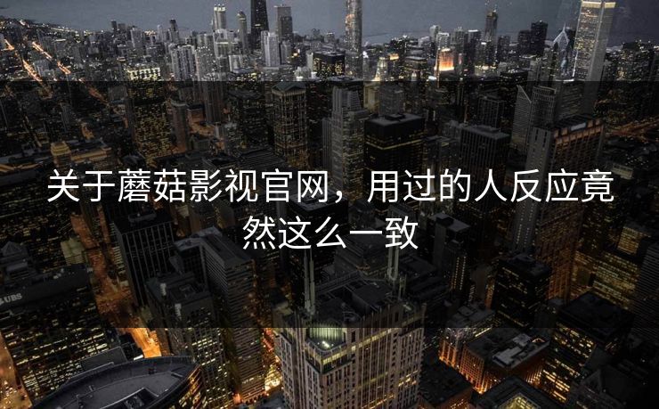 关于蘑菇影视官网，用过的人反应竟然这么一致