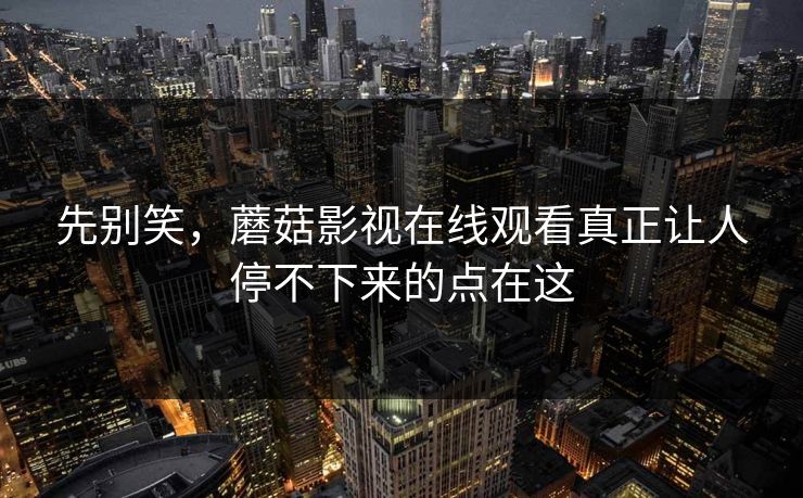 先别笑，蘑菇影视在线观看真正让人停不下来的点在这