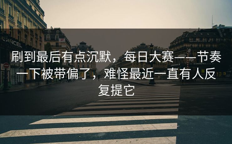 刷到最后有点沉默，每日大赛——节奏一下被带偏了，难怪最近一直有人反复提它