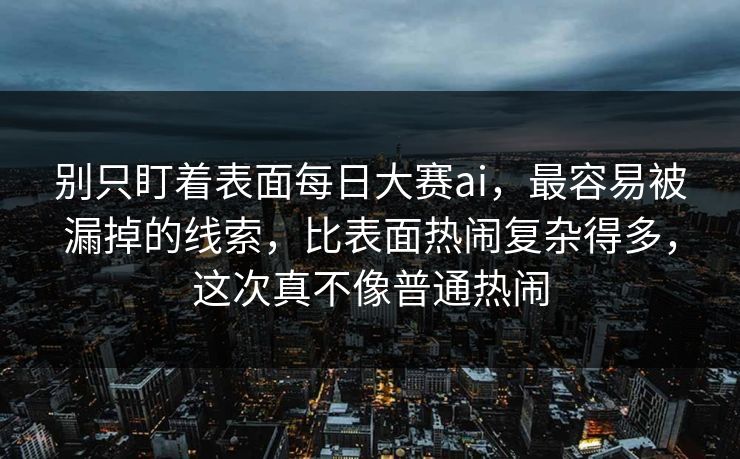 别只盯着表面每日大赛ai，最容易被漏掉的线索，比表面热闹复杂得多，这次真不像普通热闹
