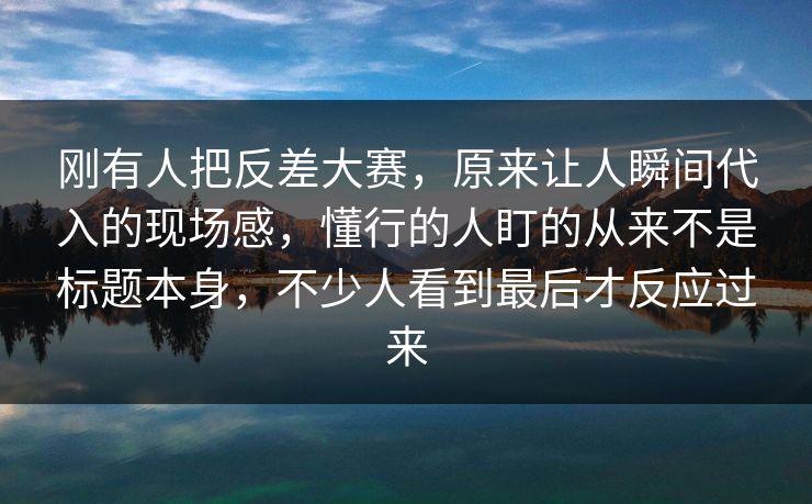 刚有人把反差大赛，原来让人瞬间代入的现场感，懂行的人盯的从来不是标题本身，不少人看到最后才反应过来