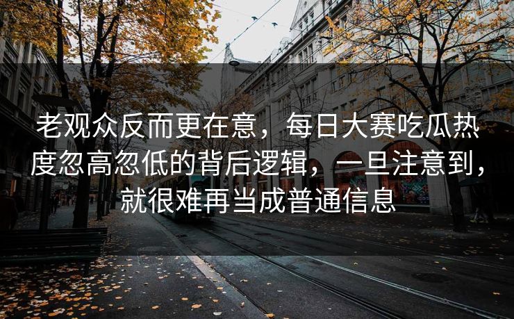 老观众反而更在意，每日大赛吃瓜热度忽高忽低的背后逻辑，一旦注意到，就很难再当成普通信息
