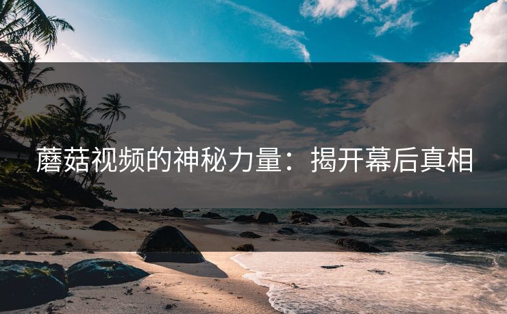 蘑菇视频的神秘力量：揭开幕后真相